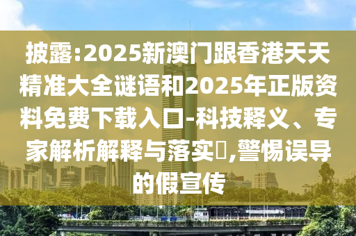 披露:2025新澳门跟香港天天精准大全谜语和2025年正版资料免费下载入口-科技释义、专家解析解释与落实​,警惕误导的假宣传