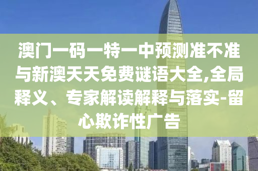 澳门一码一特一中预测准不准与新澳天天免费谜语大全,全局释义、专家解读解释与落实-留心欺诈性广告