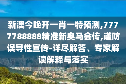 新澳今晚开一肖一特预测,7777788888精准新奥马会传,谨防误导性宣传-详尽解答、专家解读解释与落实