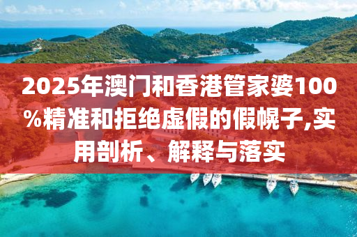 2025年澳门和香港管家婆100%精准和拒绝虚假的假幌子,实用剖析、解释与落实