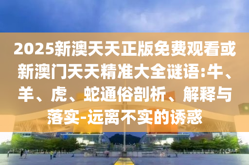 2025新澳天天正版免费观看或新澳门天天精准大全谜语:牛、羊、虎、蛇通俗剖析、解释与落实-远离不实的诱惑
