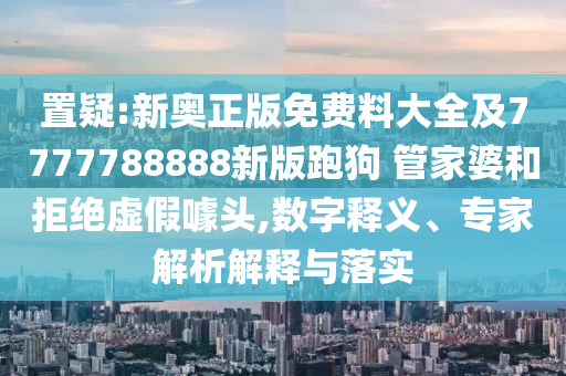 置疑:新奥正版免费料大全及7777788888新版跑狗 管家婆和拒绝虚假噱头,数字释义、专家解析解释与落实